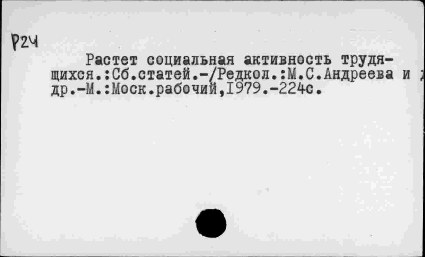 ﻿Р2Ч
Растет социальная активность трудящихся .:Сб.статей.-/Редкол.: М. С.Андреева и др.-М.:Моск.рабочий,1979.-224с.